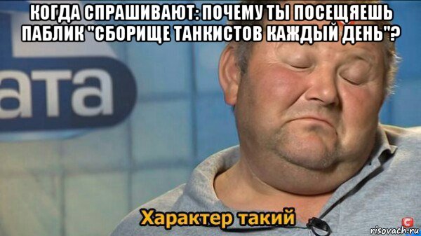 когда спрашивают: почему ты посещяешь паблик "сборище танкистов каждый день"? , Мем  Характер такий