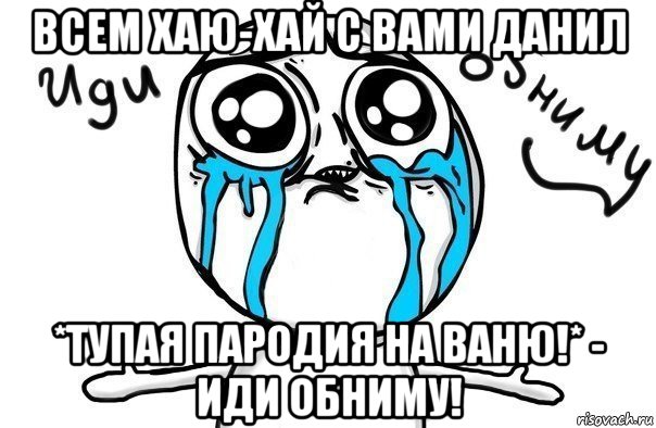 всем хаю-хай с вами данил *тупая пародия на ваню!* - иди обниму!, Мем Иди обниму