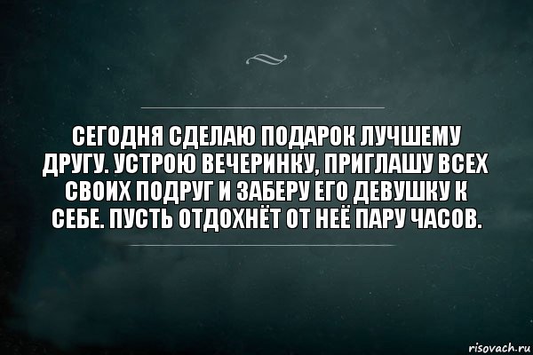 Сегодня сделаю подарок лучшему другу. Устрою вечеринку, приглашу всех своих подруг и заберу его девушку к себе. Пусть отдохнёт от неё пару часов., Комикс Игра Слов