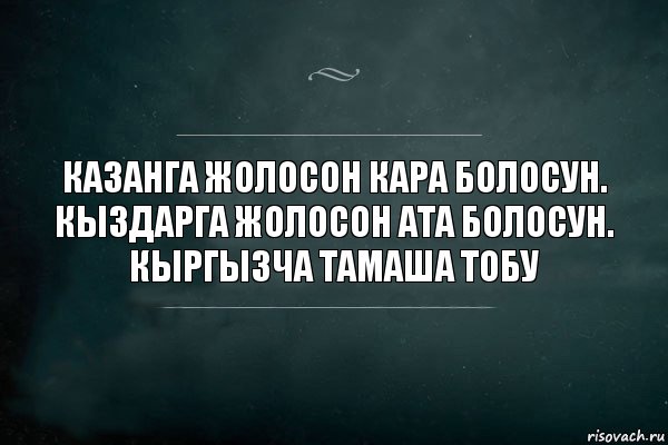 Казанга жолосон кара болосун.
Кыздарга жолосон Ата болосун.
Кыргызча Тамаша тобу, Комикс Игра Слов