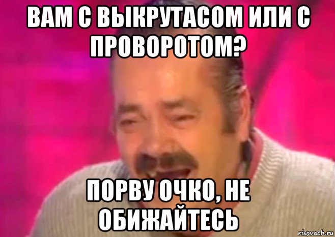 вам с выкрутасом или с проворотом? порву очко, не обижайтесь, Мем  Испанец