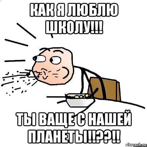 как я люблю школу!!! ты ваще с нашей планеты!!??!!, Мем   как