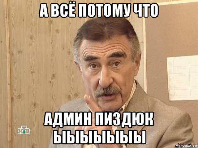 а всё потому что админ пиздюк ыыыыыыы, Мем Каневский (Но это уже совсем другая история)