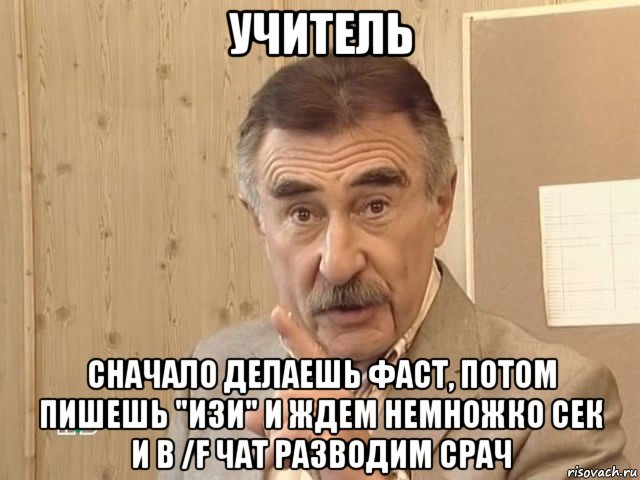 учитель сначало делаешь фаст, потом пишешь "изи" и ждем немножко сек и в /f чат разводим срач, Мем Каневский (Но это уже совсем другая история)