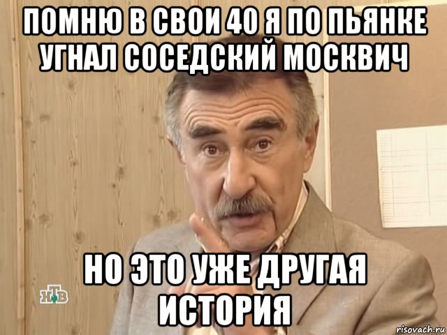 помню в свои 40 я по пьянке угнал соседский москвич но это уже другая история, Мем Каневский (Но это уже совсем другая история)