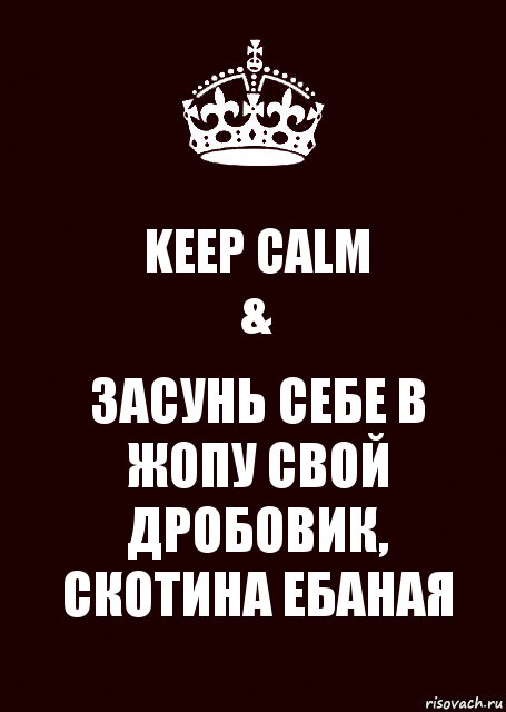 KEEP CALM
& ЗАСУНЬ СЕБЕ В ЖОПУ СВОЙ ДРОБОВИК, СКОТИНА ЕБАНАЯ, Комикс keep calm