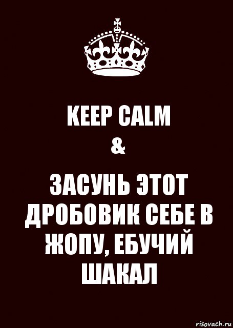 KEEP CALM
& ЗАСУНЬ ЭТОТ ДРОБОВИК СЕБЕ В ЖОПУ, ЕБУЧИЙ ШАКАЛ, Комикс keep calm