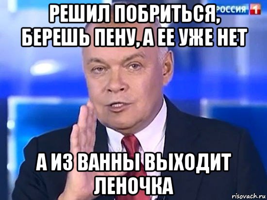 решил побриться, берешь пену, а ее уже нет а из ванны выходит леночка, Мем Киселёв 2014