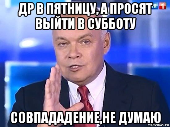 др в пятницу, а просят выйти в субботу совпададение,не думаю, Мем Киселёв 2014