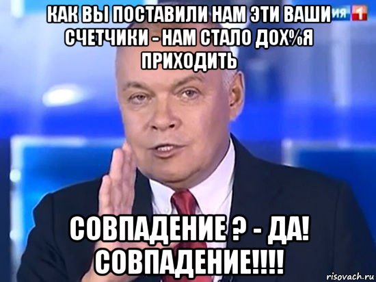 как вы поставили нам эти ваши счетчики - нам стало дох%я приходить совпадение ? - да! совпадение!!!!, Мем Киселёв 2014