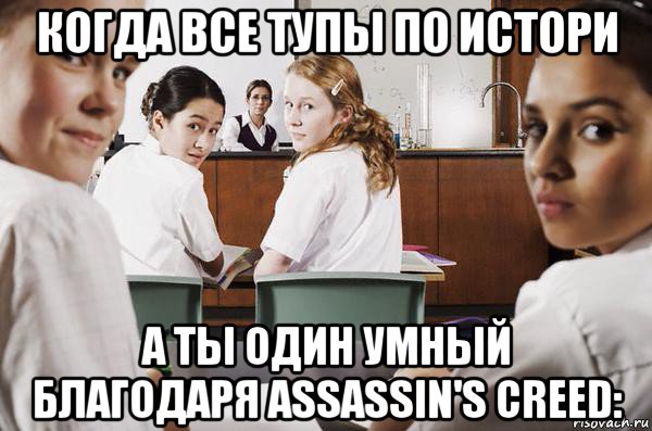 когда все тупы по истори а ты один умный благодаря assassin's creed:, Мем В классе все смотрят на тебя