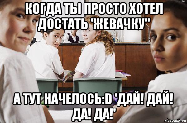 когда ты просто хотел достать 'жевачку" а тут начелось:d 'дай! дай! да! да!', Мем В классе все смотрят на тебя