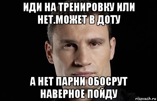 иди на тренировку или нет.может в доту а нет парни обосрут наверное пойду