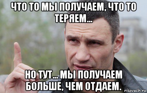 что то мы получаем, что то теряем... но тут... мы получаем больше, чем отдаем., Мем Кличко говорит