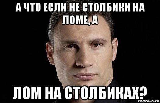 а что если не столбики на ломе, а лом на столбиках?, Мем Кличко