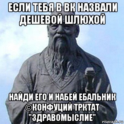 если тебя в вк назвали дешевой шлюхой найди его и набей ебальник ©конфуций трктат "здравомыслие", Мем  конфуций