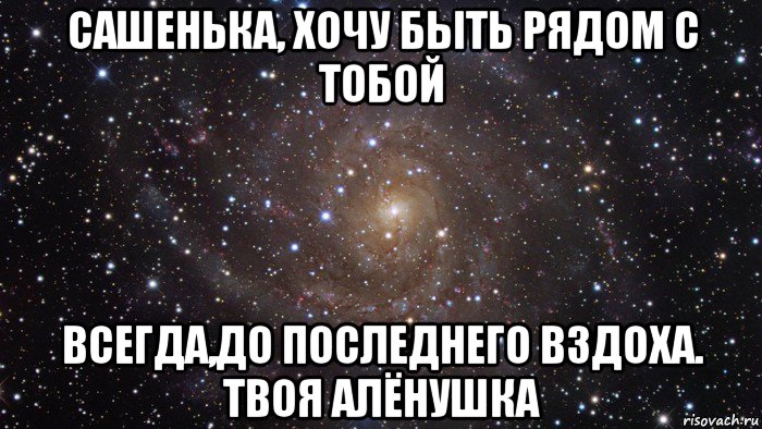 сашенька, хочу быть рядом с тобой всегда,до последнего вздоха. твоя алёнушка, Мем  Космос (офигенно)