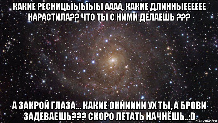 какие ресницыыыыы аааа, какие длинныееееее нарастила?? что ты с ними делаешь ??? а закрой глаза... какие ониииии ух ты, а брови задеваешь??? скоро летать начнёшь..:d, Мем  Космос (офигенно)