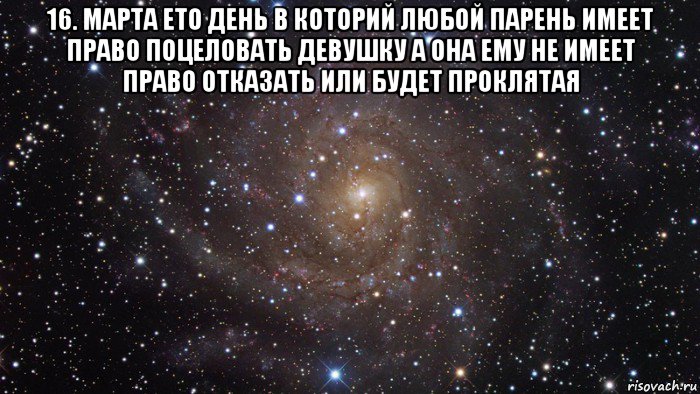 16. марта ето день в которий любой парень имеет право поцеловать девушку а она ему не имеет право отказать или будет проклятая , Мем  Космос (офигенно)