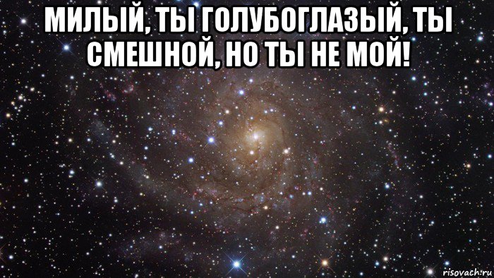 милый, ты голубоглазый, ты смешной, но ты не мой! , Мем  Космос (офигенно)