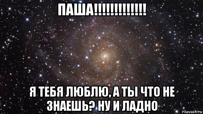 паша!!!!!!!!!!!!! я тебя люблю, а ты что не знаешь? ну и ладно, Мем  Космос (офигенно)