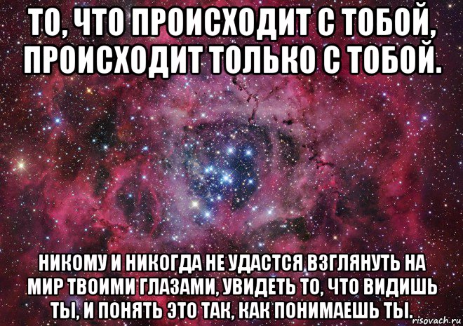 то, что происходит с тобой, происходит только с тобой. никому и никогда не удастся взглянуть на мир твоими глазами, увидеть то, что видишь ты, и понять это так, как понимаешь ты., Мем Ты просто космос