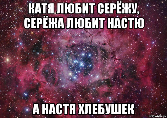 катя любит серёжу, серёжа любит настю а настя хлебушек, Мем Ты просто космос