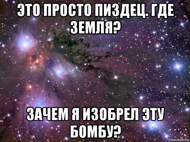 это просто пиздец. где земля? зачем я изобрел эту бомбу?, Мем Космос