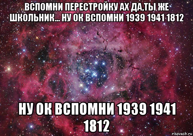 вспомни перестройку ах да,ты же школьник... ну ок вспомни 1939 1941 1812 ну ок вспомни 1939 1941 1812, Мем Ты просто космос