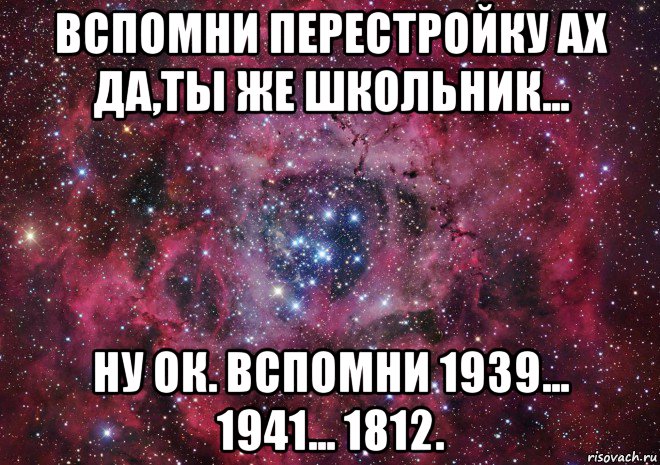 вспомни перестройку ах да,ты же школьник... ну ок. вспомни 1939... 1941... 1812., Мем Ты просто космос