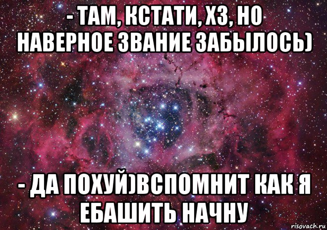 - там, кстати, хз, но наверное звание забылось) - да похуй)вспомнит как я ебашить начну, Мем Ты просто космос