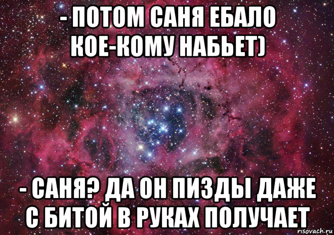 - потом саня ебало кое-кому набьет) - саня? да он пизды даже с битой в руках получает, Мем Ты просто космос