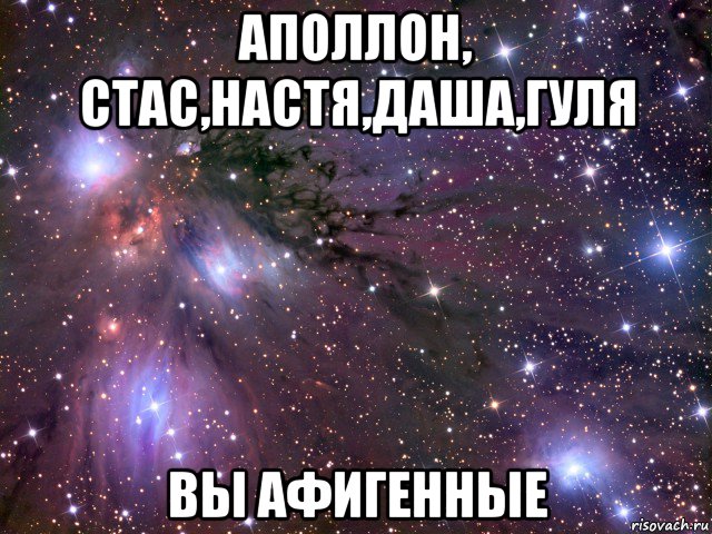 аполлон, стас,настя,даша,гуля вы афигенные, Мем Космос