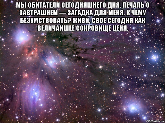 мы обитатели сегодняшнего дня. печаль о завтрашнем — загадка для меня. к чему безумствовать? живи, свое сегодня как величайшее сокровище ценя. , Мем Космос