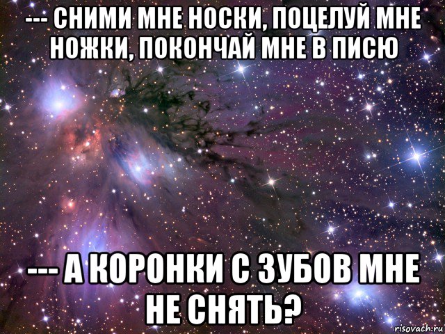 --- сними мне носки, поцелуй мне ножки, покончай мне в писю --- а коронки с зубов мне не снять?, Мем Космос