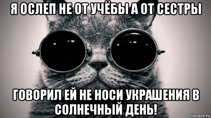 я ослеп не от учёбы а от сестры говорил ей не носи украшения в солнечный день!