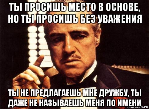 ты просишь место в основе, но ты просишь без уважения ты не предлагаешь мне дружбу, ты даже не называешь меня по имени, Мем крестный отец