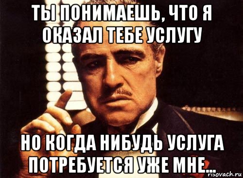 ты понимаешь, что я оказал тебе услугу но когда нибудь услуга потребуется уже мне..., Мем крестный отец