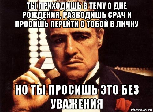 ты приходишь в тему о дне рождения, разводишь срач и просишь перейти с тобой в личку но ты просишь это без уважения, Мем крестный отец