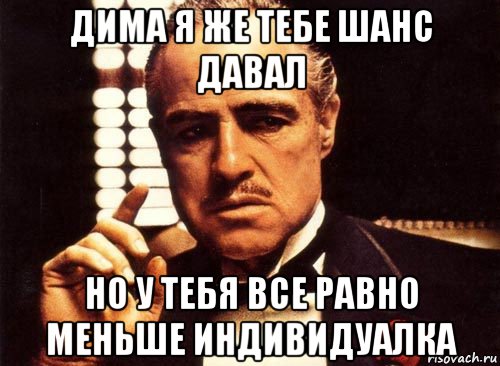 дима я же тебе шанс давал но у тебя все равно меньше индивидуалка, Мем крестный отец