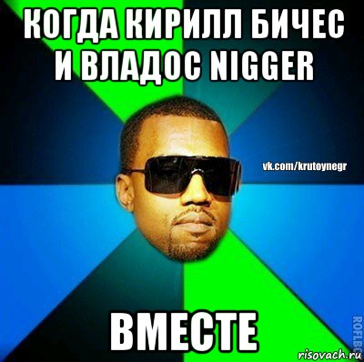 когда кирилл бичес и владос nigger вместе