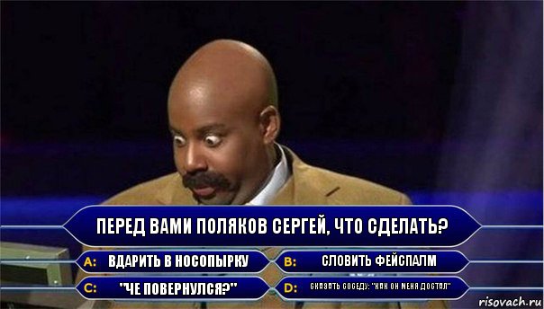 Перед вами поляков сергей, что сделать? вдарить в носопырку словить фейспалм "че повернулся?" сказать соседу: "как он меня достал", Комикс      Кто хочет стать миллионером