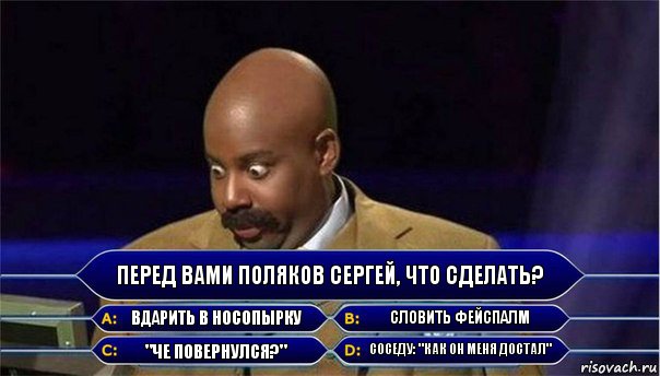 Перед вами поляков сергей, что сделать? вдарить в носопырку словить фейспалм "че повернулся?" соседу: "как он меня достал", Комикс      Кто хочет стать миллионером