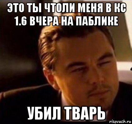 это ты чтоли меня в кс 1.6 вчера на паблике убил тварь, Мем леонардо ди каприо