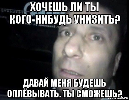 хочешь ли ты кого-нибудь унизить? давай меня будешь оплёвывать. ты сможешь?, Мем Ломай меня полностью