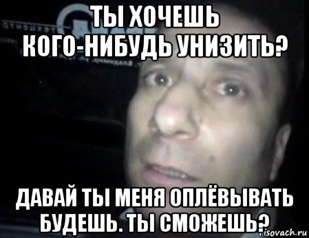 ты хочешь кого-нибудь унизить? давай ты меня оплёвывать будешь. ты сможешь?, Мем Ломай меня полностью