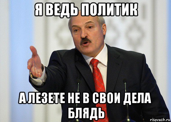 я ведь политик а лезете не в свои дела блядь, Мем лукашенко