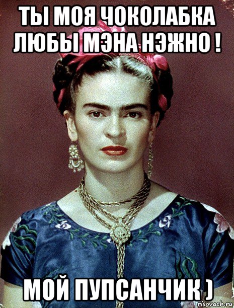 ты моя чоколабка любы мэна нэжно ! мой пупсанчик ), Мем Magdalena Carmen Frieda Kahlo Ca