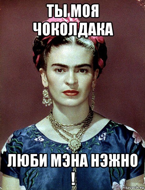 ты моя чоколдака люби мэна нэжно !, Мем Magdalena Carmen Frieda Kahlo Ca