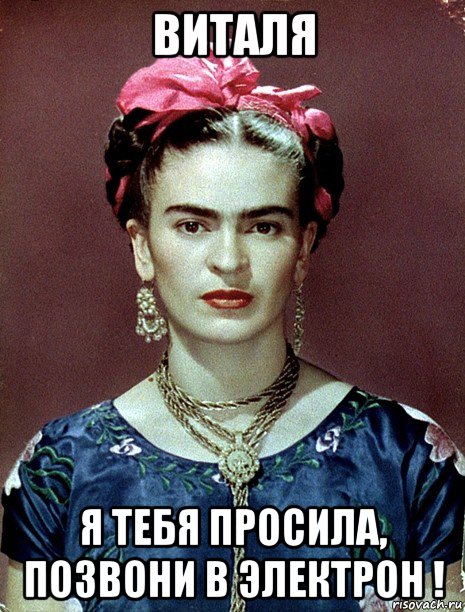 виталя я тебя просила, позвони в электрон !, Мем Magdalena Carmen Frieda Kahlo Ca